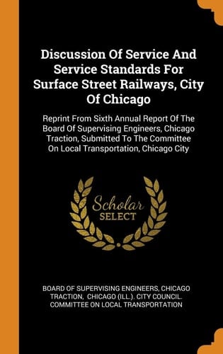 Discussion Of Service And Service Standards For Surface Street Railways, City Of Chicago Reprint From Sixth Annual Report Of The Board Of Supervising Engineers, Chicago Traction, Submitted To The Committee On Local Transportation, Chicago City