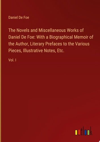 The Novels and Miscellaneous Works of Daniel De Foe: With a Biographical Memoir of the Author, Literary Prefaces to the Various Pieces, Illustrative Notes, Etc. Vol. I