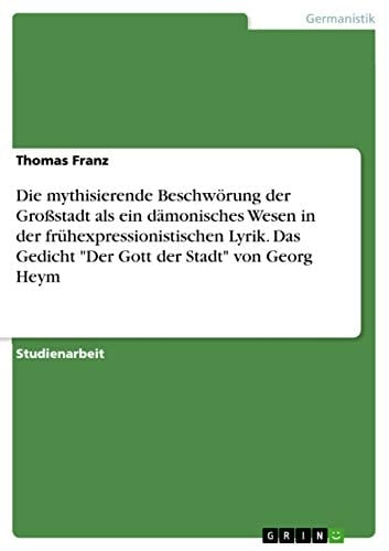 Die mythisierende Beschwörung der Großstadt als ein dämonisches Wesen in der frühexpressionistischen Lyrik. Das Gedicht "Der Gott der Stadt" von Georg Heym