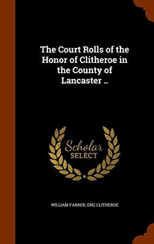 The Court Rolls of the Honor of Clitheroe in the County of Lancaster . .