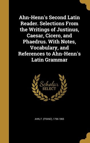 Ahn-Henn's Second Latin Reader. Selections From the Writings of Justinus, Caesar, Cicero, and Phaedrus. With Notes, Vocabulary, and References to Ahn-Henn's Latin Grammar