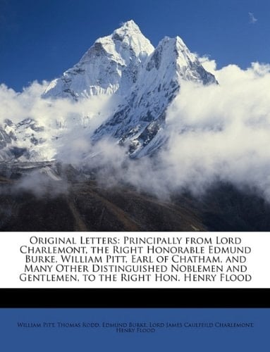 Original Letters: Principally from Lord Charlemont, the Right Honorable Edmund Burke, William Pitt, Earl of Chatham, and Many Other Distinguished Noblemen and Gentlemen, to the Right Hon. Henry Flood