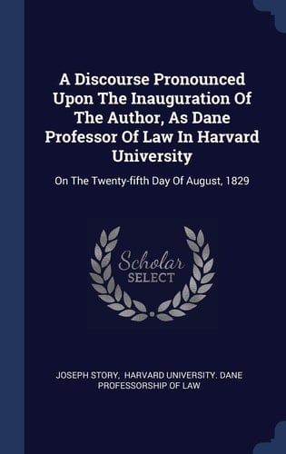 A Discourse Pronounced Upon The Inauguration Of The Author, As Dane Professor Of Law In Harvard University On The Twenty-fifth Day Of August, 1829