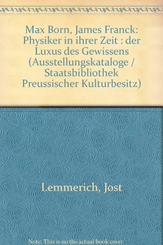 Der Luxus des Gewissens Max Born, James Franck, Physiker in ihrer Zeit ; Ausstellung d. Staatsbibliothek Berlin, Stiftung Preuss. Kulturbesitz ; Ausstellungen in Staatsbibliothek Berlin, 5. November 1982 - 15. Januar 1983, Göttingen, Altes Rathaus, 23. Januar - 12. März 1983 ; Frankfurt/M. Senckenberg. Bibliothek, 21. März - 30. April 1983