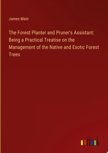 The Forest Planter and Pruner's Assistant: Being a Practical Treatise on the Management of the Native and Exotic Forest Trees