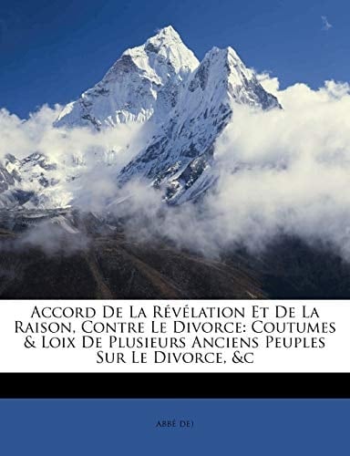 Accord De La Révélation Et De La Raison, Contre Le Divorce: Coutumes & Loix De Plusieurs Anciens Peuples Sur Le Divorce, &c (French Edition)