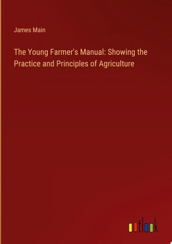 The Young Farmer's Manual: Showing the Practice and Principles of Agriculture