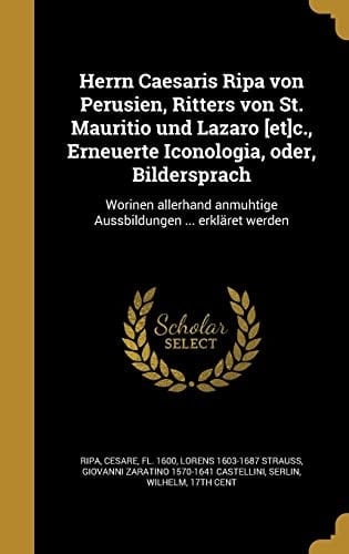 Herrn Caesaris Ripa Von Perusien, Ritters Von St. Mauritio Und Lazaro [Et]c., Erneuerte Iconologia, Oder, Bildersprach Worinen Allerhand Anmuhtige Aussbildungen ... Erklaret Werden