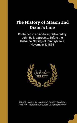 The History of Mason and Dixon's Line Contained in an Address, Delivered by John H. B. Latrobe ... Before the Historical Society of Pennsylvania, November 8, 1854