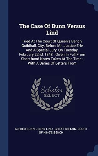 The Case Of Bunn Versus Lind Tried At The Court Of Queen's Bench, Guildhall, City, Before Mr. Justice Erle And A Special Jury, On Tuesday, February 22nd, 1848: Given In Full From Short-hand Notes Taken At The Time: With A Series Of Letters From