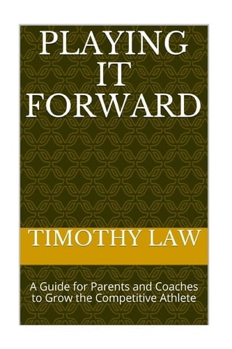 Playing It Forward A Guide for Parents and Coaches to Grow the Competitive Athlete