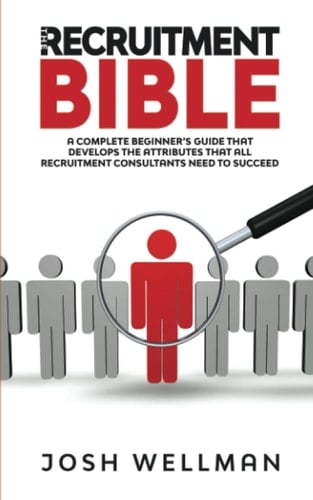 The Recruitment Bible A Complete Beginner's Guide That Develops The Attributes That All Recruitment Consultants Need To Succeed