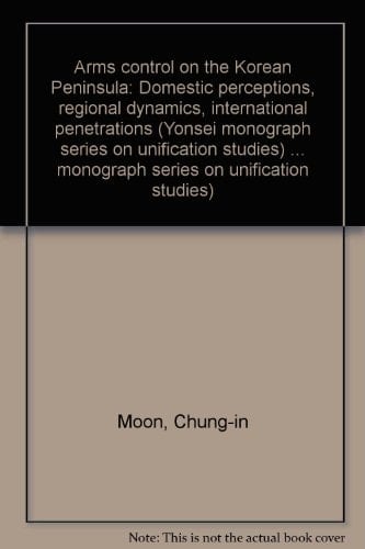 Arms control on the Korean Peninsula: Domestic perceptions, regional dynamics, international penetrations (Yonsei monograph series on unification studies)