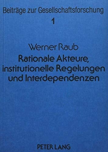 Rationale Akteure, institutionelle Regelungen und Interdependenzen Untersuchungen zu einer erklärenden Soziologie auf strukturell-individualistischer Grundlage