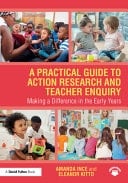 A Practical Guide to Action Research and Teacher Enquiry Making a Difference in the Early Years
