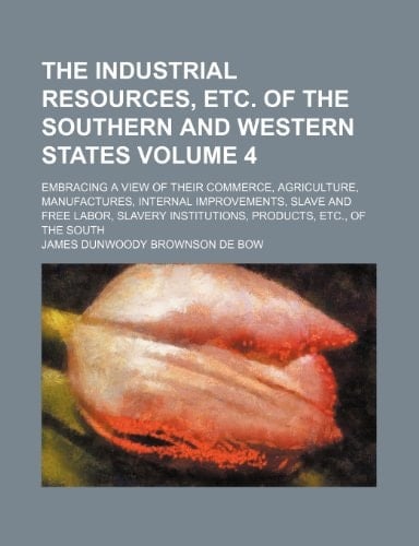 The industrial resources, etc. of the southern and western states; embracing a view of their commerce, agriculture, manufactures, internal ... products, etc., of the South Volume 4