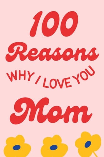 100 Reasons Why I Love You, Mom: Appreciate Your Mom With This Keepsake Journal | Perfect Gift for Mother's Day, Birthdays or Any Special Occasions.