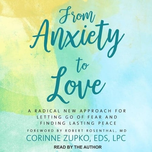 From Anxiety to Love Lib/E: A Radical New Approach for Letting Go of Fear and Finding Lasting Peace