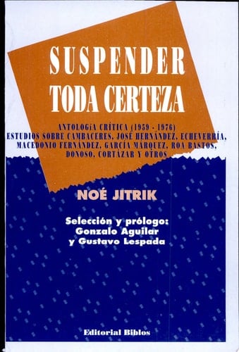 Suspender toda certeza antología crítica (1959-1976) : estudios sobre Cambaceres, José Hernández, Echeverría, Macedonio Fernández, García Márquez, Roa Bastos, Donoso, Cortázar y otros