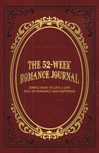 The 52-Week Romance Journal Simple Ways To Live A Life Full Of Romance And Happiness