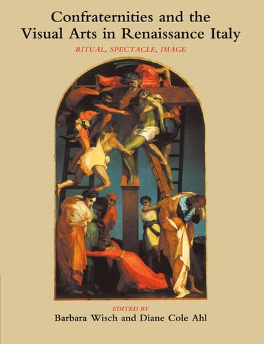 Confraternities and the Visual Arts in Renaissance Italy Ritual, Spectacle, Image