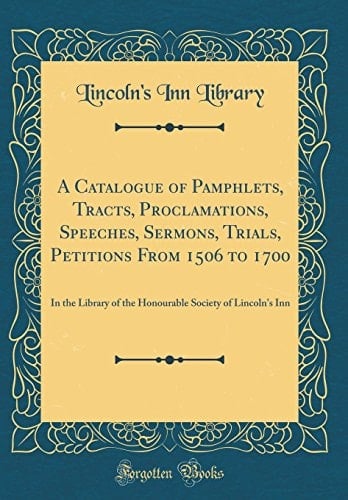 A Catalogue of Pamphlets, Tracts, Proclamations, Speeches, Sermons, Trials, Petitions From 1506 to 1700 In the Library of the Honourable Society of Lincoln's Inn (Classic Reprint)