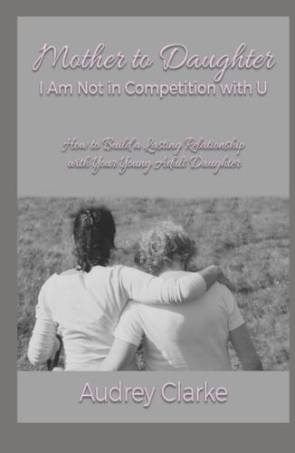 Mother to Daughter - I Am Not in Competition with U How to Build a Lasting Relationship with Your Young Adult Daughter