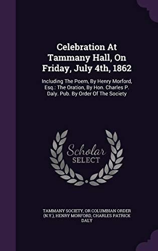 Celebration At Tammany Hall, On Friday, July 4th, 1862 Including The Poem, By Henry Morford, Esq.: The Oration, By Hon. Charles P. Daly. Pub. By Order Of The Society