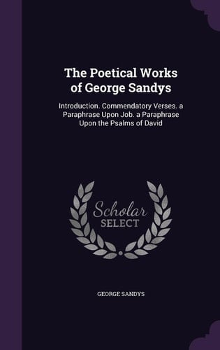 The Poetical Works of George Sandys Introduction. Commendatory Verses. a Paraphrase Upon Job. a Paraphrase Upon the Psalms of David