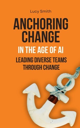 Anchoring Change In The Age of AI: Leading diverse teams through change