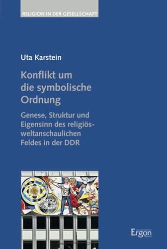 Konflikt um die symbolische Ordnung Genese, Struktur und Eigensinn des religiös-weltanschaulichen Feldes in der DDR