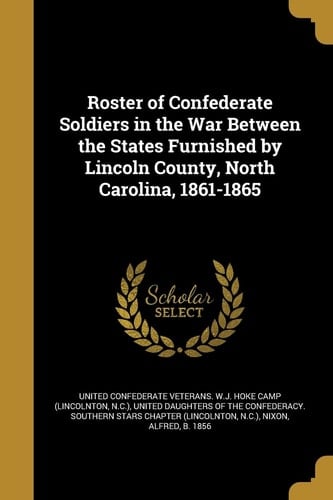 Roster of Confederate Soldiers in the War Between the States Furnished by Lincoln County, North Carolina, 1861-1865