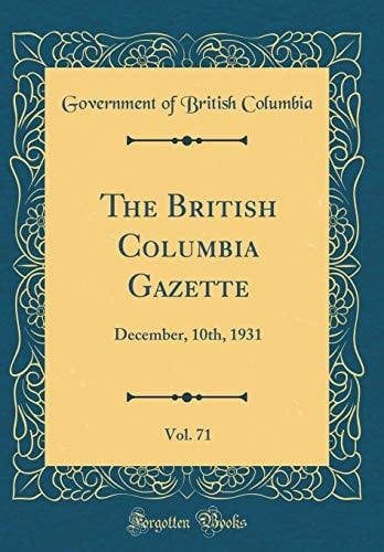 The British Columbia Gazette, Vol. 71 December, 10th, 1931 (Classic Reprint)