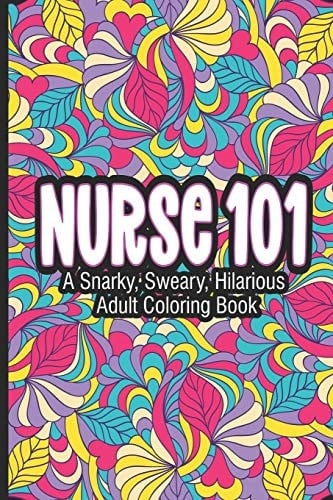 Nurse 101 A Snarky, Sweary, Hilarious Adult Coloring Book Coloring Book For Adults, Nurse Appreciation, Funny Nursing Jokes & Humor, Stress Relieving Coloring For Nurses for Night Shift Nurses, Nurse Practitioners, RN, ER, OR Nurses