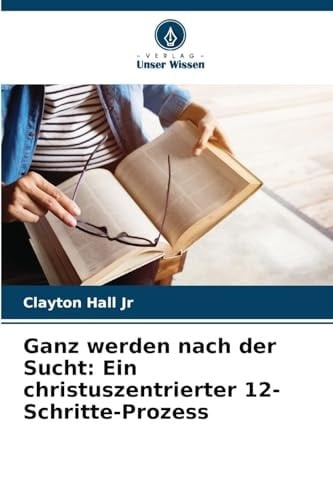 Ganz werden nach der Sucht: Ein christuszentrierter 12-Schritte-Prozess (German Edition)