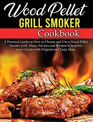 Wood Pellet Grill Smoker Cookbook A Practical Guide on How to Choose and Use a Wood Pellet Smoker Grill. Many Advices and Recipes to Impress Your Guests with Original and Tasty Ideas