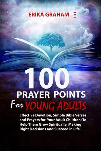 100 Prayer Points for Young Adults: Effective Devotion, Simple Bible Verses and Prayers for Your Adult Children: To Help Them Grow Spiritually, Making Right Decisions and Succeed in Life.