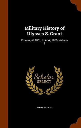 Military History of Ulysses S. Grant From April, 1861, to April, 1865, Volume 2