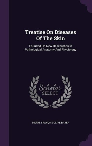 Treatise On Diseases Of The Skin Founded On New Researches In Pathological Anatomy And Physiology