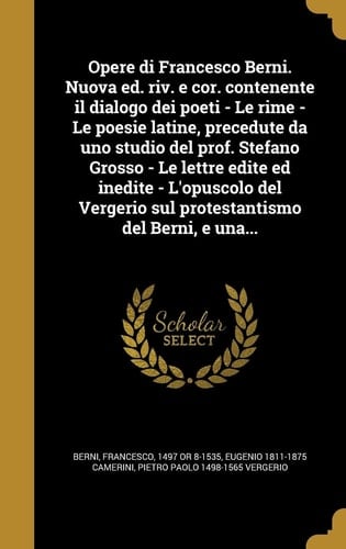 Opere Di Francesco Berni. Nuova Ed. Riv. e Cor. Contenente il Dialogo Dei Poeti - le Rime - le Poesie Latine, Precedute Da uno Studio Del Prof. Stefano Grosso - le Lettre Edite Ed Inedite - l'Opuscolo Del Vergerio Sul Protestantismo Del Berni, e Una...