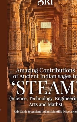 Amazing Contributions of Ancient Indian Sages to 'STEAM' (Science, Technology, Engineering, Arts and Maths) Kids Guide to Ancient Indian Scientific Discoveries
