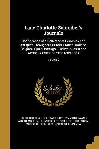 Lady Charlotte Schreiber's Journals Confidences of a Collector of Ceramics and Antiques Throughout Britain, France, Holland, Belgium, Spain, Portugal, Turkey, Austria and Germany From the Year 1869-1885; Volume 2