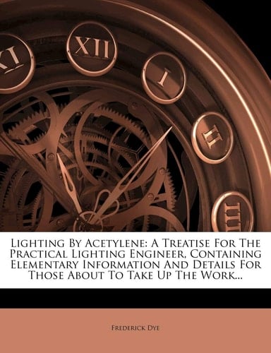Lighting By Acetylene: A Treatise For The Practical Lighting Engineer, Containing Elementary Information And Details For Those About To Take Up The Work...
