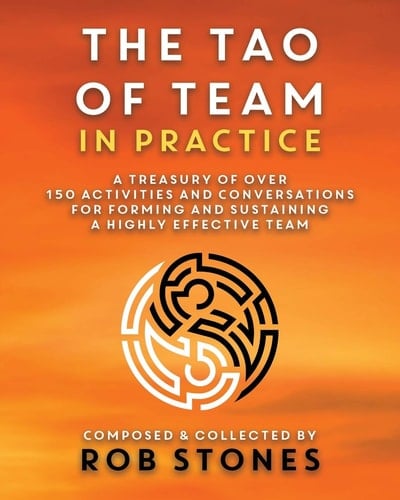 The Tao of Team in Practice A Treasury of Over 150 Activities and Conversations for Forming and Sustaining a Highly Effective Team
