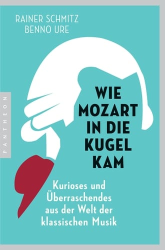Wie Mozart in die Kugel kam Kurioses und Überraschendes aus der Welt der klassischen Musik