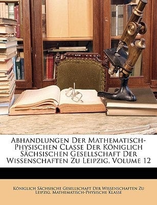 Abhandlungen Der Mathematisch-Physischen Classe Der Königlich Sächsischen Gesellschaft Der Wissenschaften Zu Leipzig, Volume 12 (German Edition)
