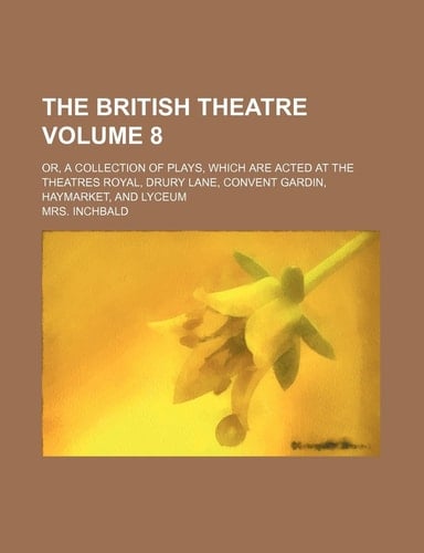 The British Theatre; Or, a Collection of Plays, Which Are Acted at the Theatres Royal, Drury Lane, Convent Gardin, Haymarket, and Lyceum Volume 8