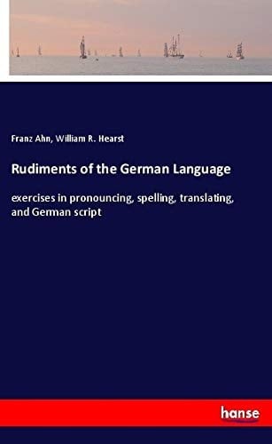 Rudiments of the German Language Exercises in Pronouncing, Spelling, Translating, and German Script