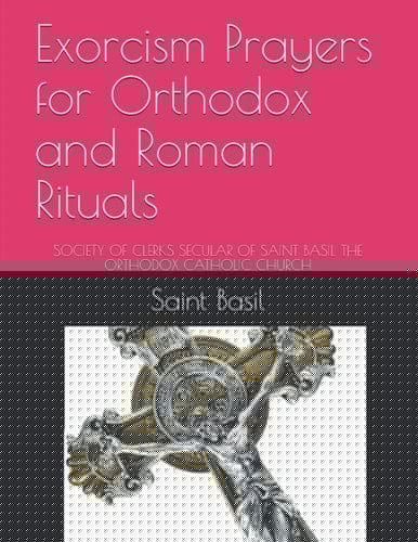 Exorcism Prayers for Orthodox and Roman Rituals: THE SOCIETY OF CLERKS SECULAR OF SAINT BASIL THE ORTHODOX CATHOLIC CHURCH OF THE AMERICAS