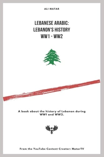 Lebanese Arabic Lebanese History WW1 - WW2: A Book about the History of Lebanon During WW1 and WW2.